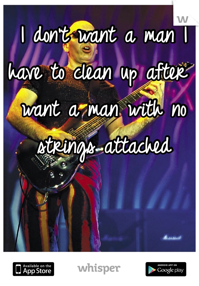 I don't want a man I have to clean up after I want a man with no strings attached 