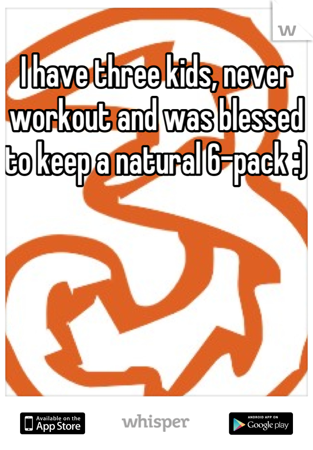 I have three kids, never workout and was blessed to keep a natural 6-pack :)