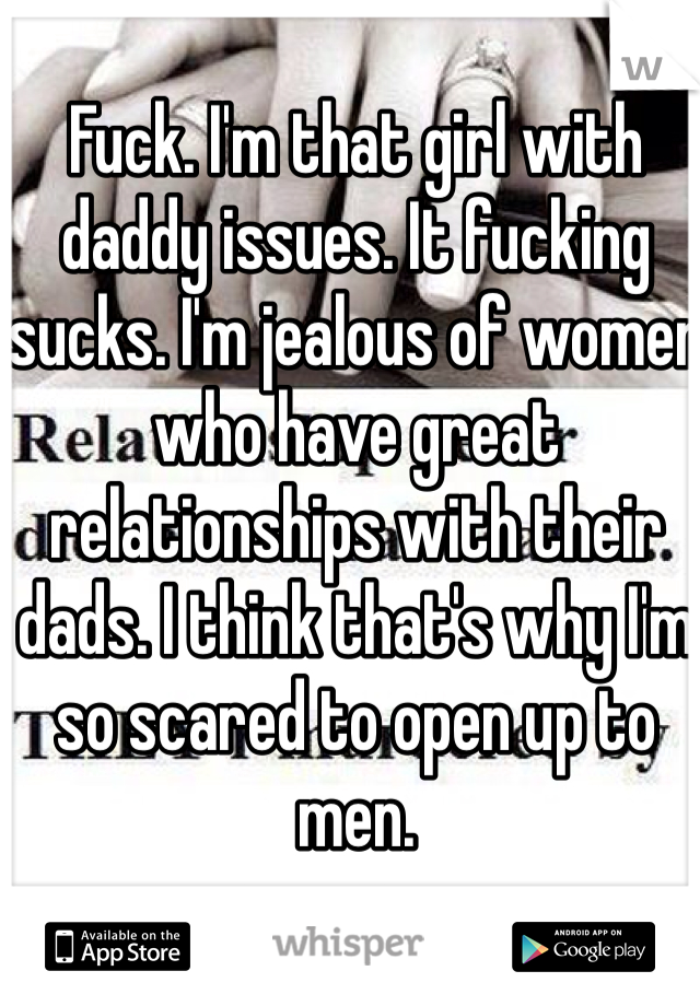 Fuck. I'm that girl with daddy issues. It fucking sucks. I'm jealous of women who have great relationships with their dads. I think that's why I'm so scared to open up to men. 