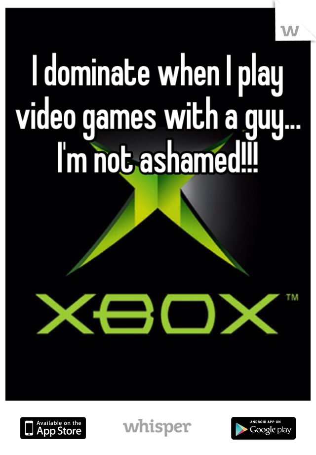 I dominate when I play video games with a guy... I'm not ashamed!!! 