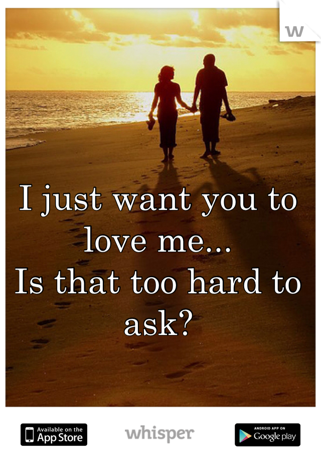 I just want you to love me...
Is that too hard to ask?
