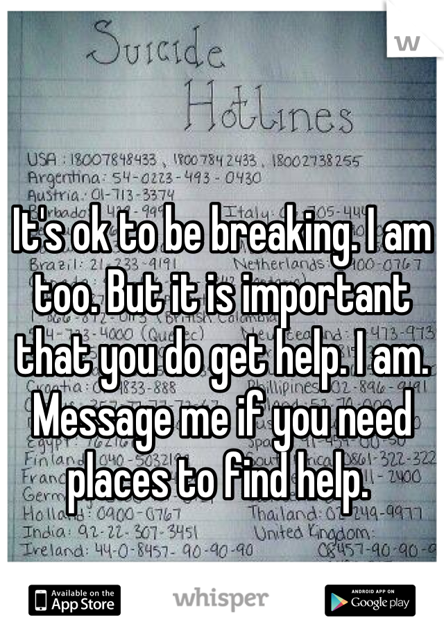 It's ok to be breaking. I am too. But it is important that you do get help. I am. Message me if you need places to find help. 
