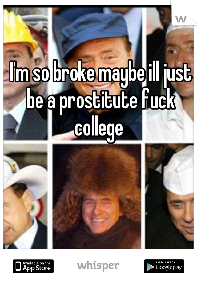 I'm so broke maybe ill just be a prostitute fuck college 