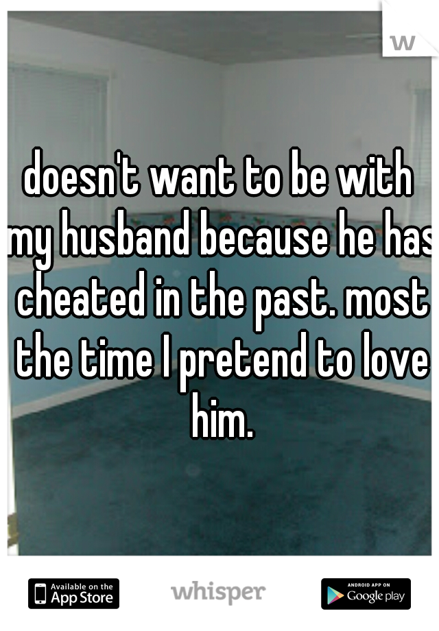 doesn't want to be with my husband because he has cheated in the past. most the time I pretend to love him.