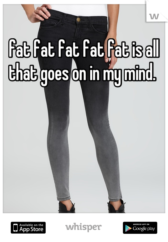 fat fat fat fat fat is all that goes on in my mind. 