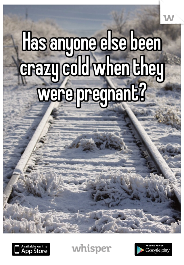 Has anyone else been crazy cold when they were pregnant?  