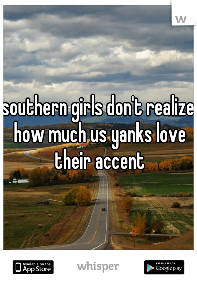 southern girls don't realize how much us yanks love their accent