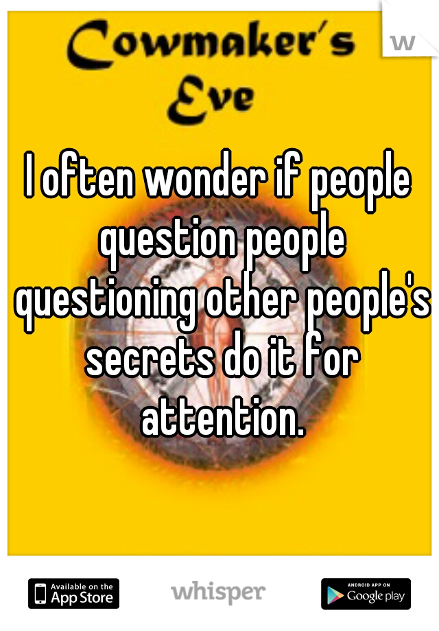 I often wonder if people question people questioning other people's secrets do it for attention.