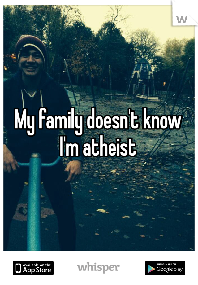 My family doesn't know
I'm atheist