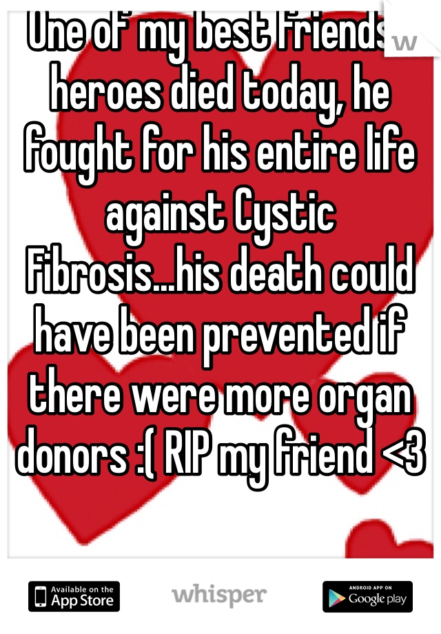 One of my best friends/heroes died today, he fought for his entire life against Cystic Fibrosis...his death could have been prevented if there were more organ donors :( RIP my friend <3