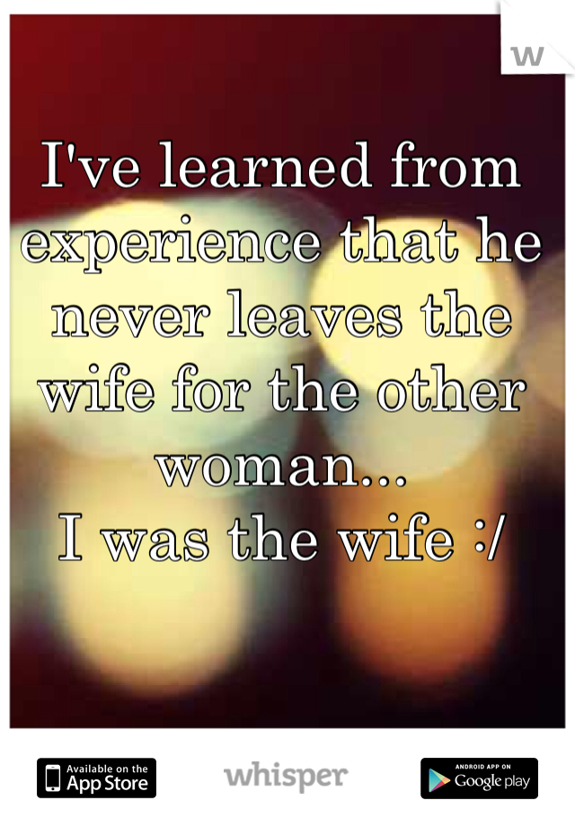 I've learned from experience that he never leaves the wife for the other woman...
I was the wife :/ 