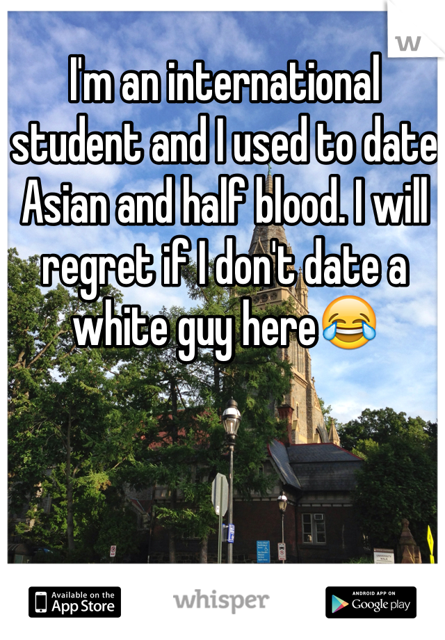 I'm an international student and I used to date Asian and half blood. I will regret if I don't date a white guy here😂