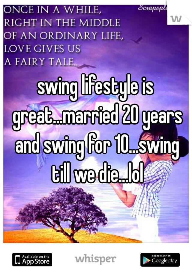 swing lifestyle is great...married 20 years and swing for 10...swing till we die...lol