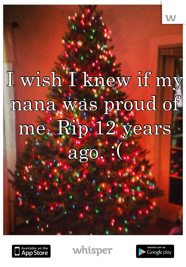 I wish I knew if my nana was proud of me. Rip 12 years ago. :(