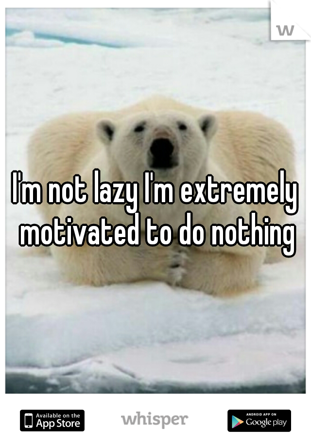 I'm not lazy I'm extremely motivated to do nothing
