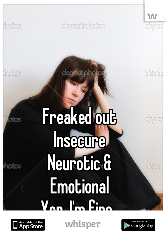 Freaked out 
Insecure 
Neurotic & 
Emotional
Yep. I'm fine. 