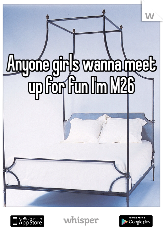 Anyone girls wanna meet up for fun I'm M26
