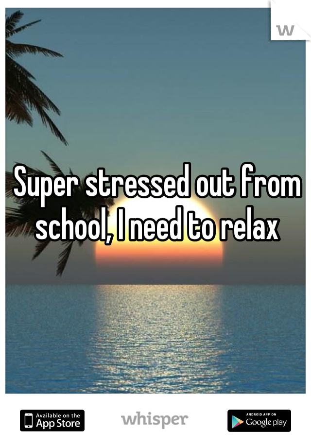 Super stressed out from school, I need to relax