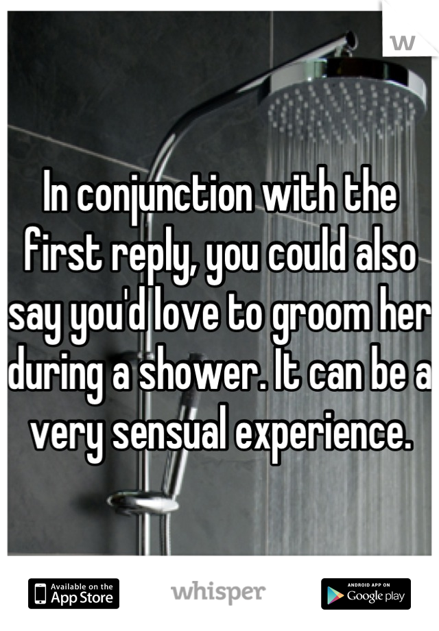 In conjunction with the first reply, you could also say you'd love to groom her during a shower. It can be a very sensual experience.