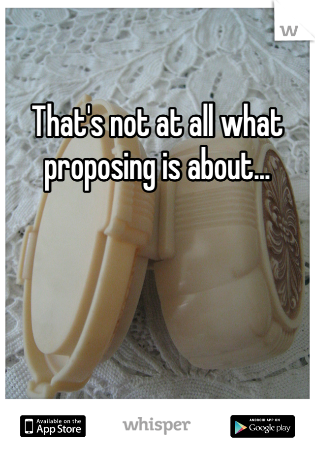 That's not at all what proposing is about...