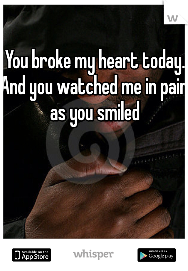 You broke my heart today. And you watched me in pain as you smiled 