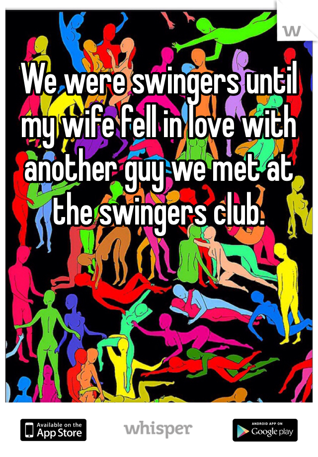 We were swingers until my wife fell in love with another guy we met at the swingers club. 