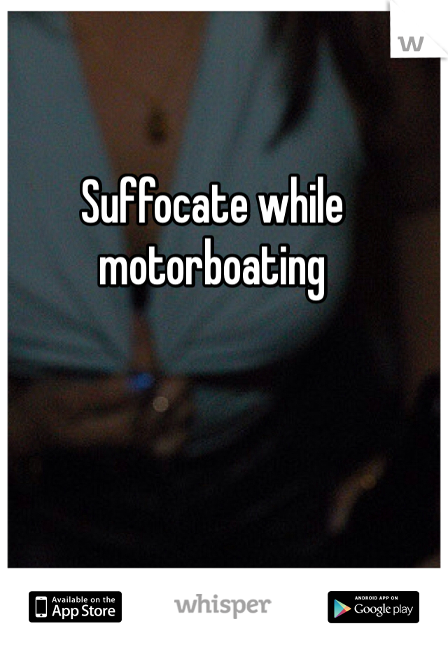 Suffocate while motorboating 