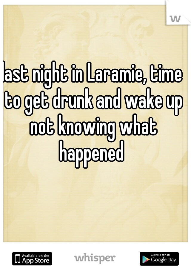 last night in Laramie, time to get drunk and wake up not knowing what happened 