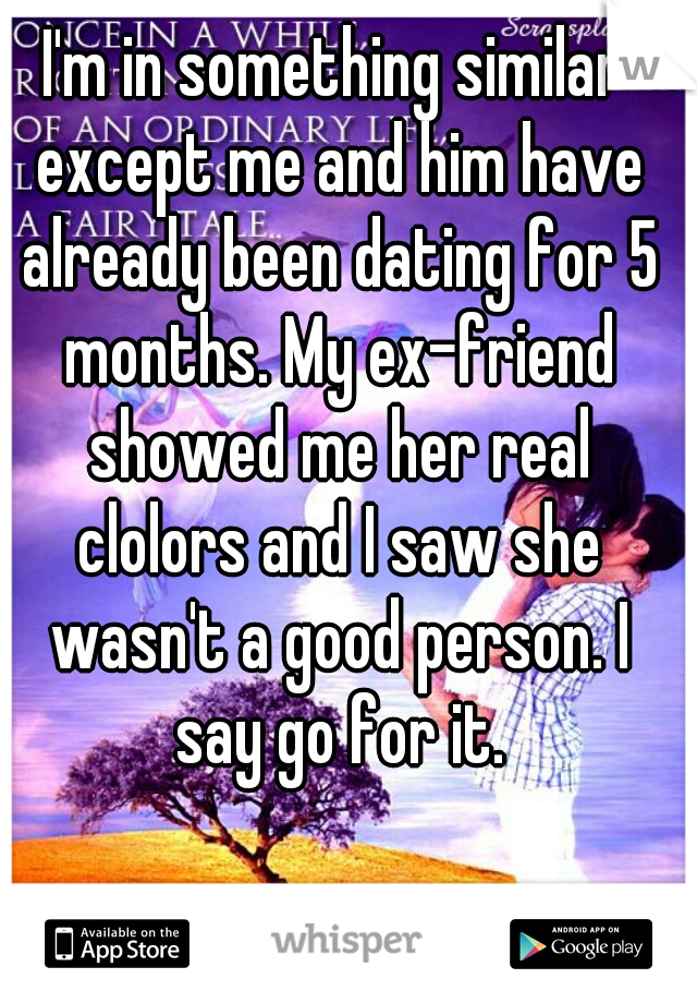 I'm in something similar except me and him have already been dating for 5 months. My ex-friend showed me her real clolors and I saw she wasn't a good person. I say go for it.