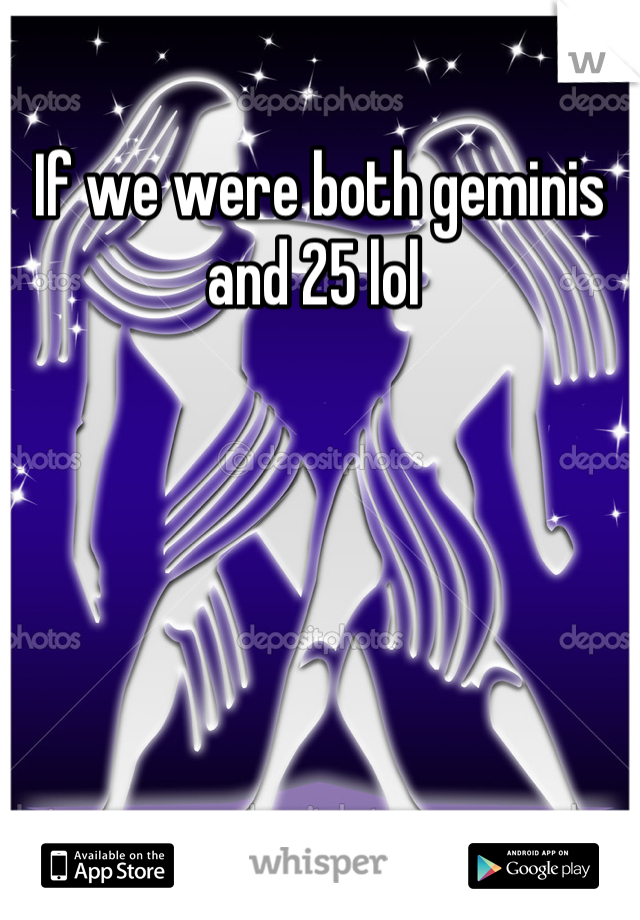 If we were both geminis and 25 lol 
