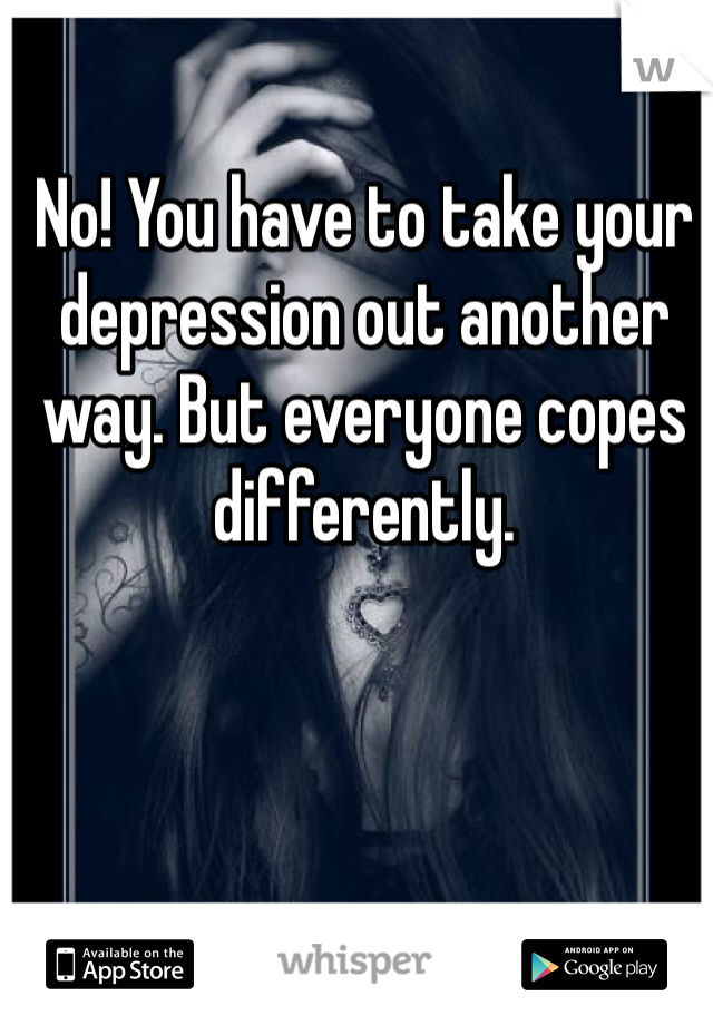 No! You have to take your depression out another way. But everyone copes differently.
