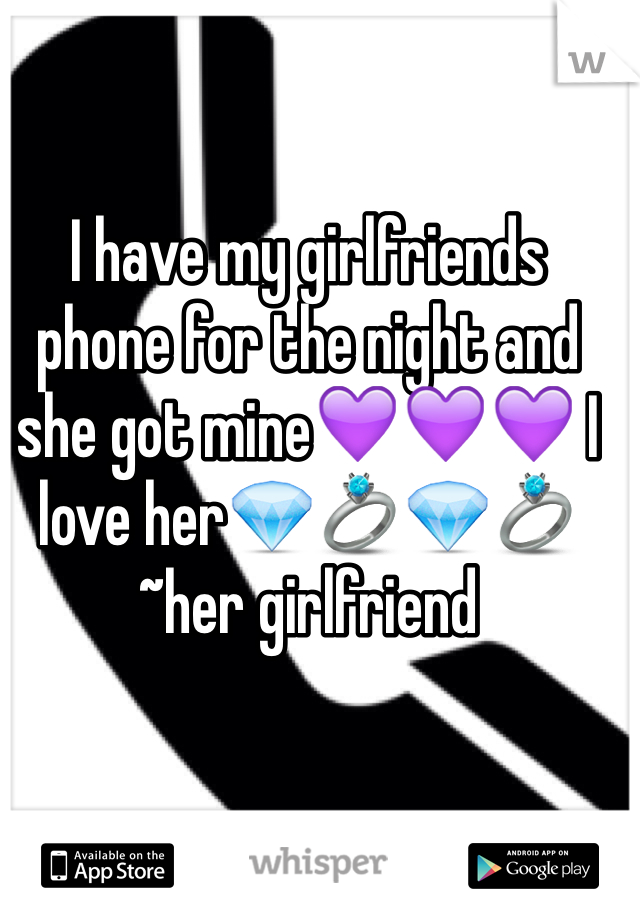 I have my girlfriends phone for the night and she got mine💜💜💜 I love her💎💍💎💍~her girlfriend