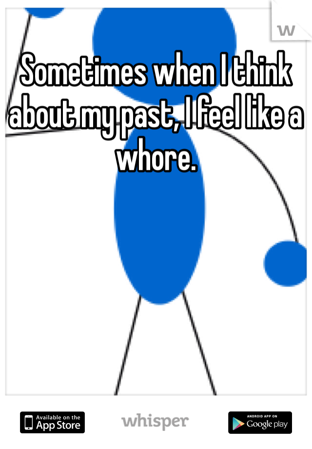 Sometimes when I think about my past, I feel like a whore. 