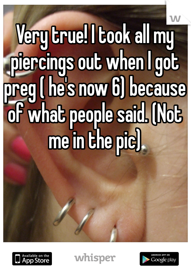 Very true! I took all my piercings out when I got preg ( he's now 6) because of what people said. (Not me in the pic)