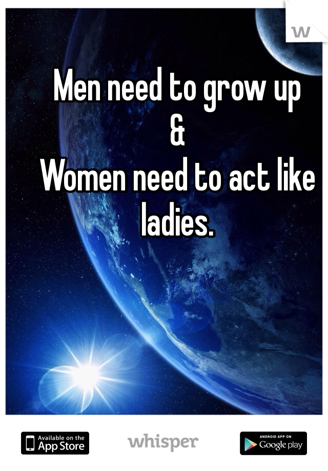 Men need to grow up 
&
Women need to act like ladies.