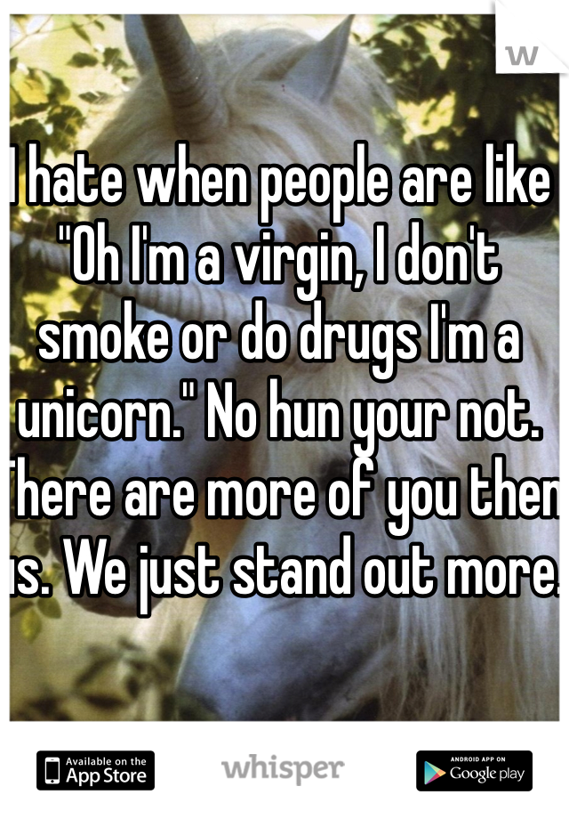 I hate when people are like "Oh I'm a virgin, I don't smoke or do drugs I'm a unicorn." No hun your not. There are more of you then us. We just stand out more.