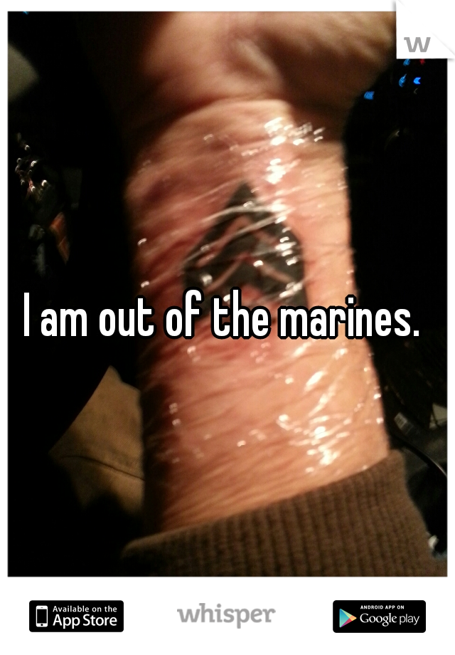 I am out of the marines. 