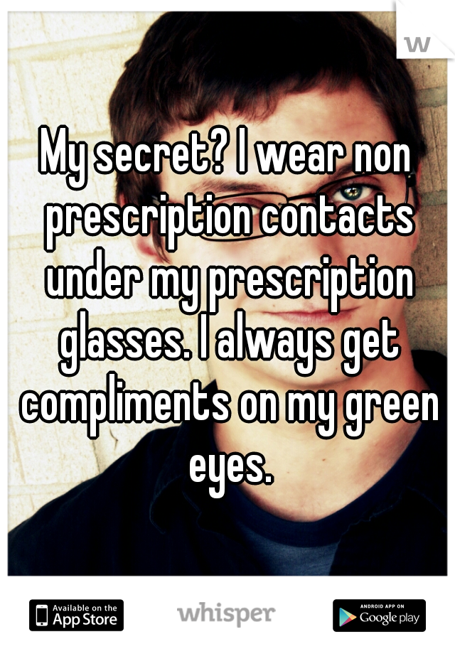 My secret? I wear non prescription contacts under my prescription glasses. I always get compliments on my green eyes.