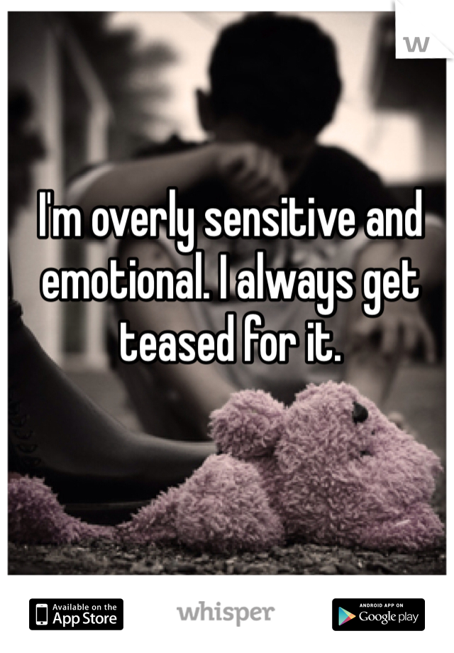 I'm overly sensitive and emotional. I always get teased for it. 
