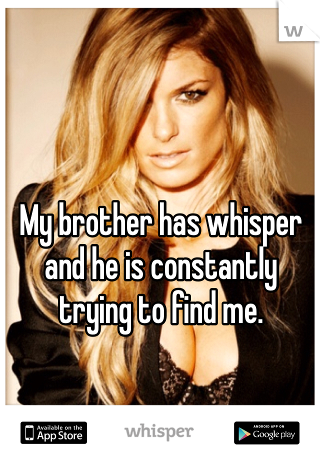 My brother has whisper and he is constantly trying to find me. 