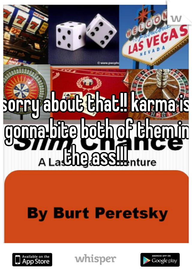 sorry about that!! karma is gonna bite both of them in the ass!!! 