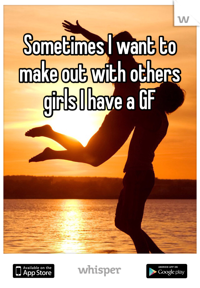 Sometimes I want to make out with others girls I have a GF
