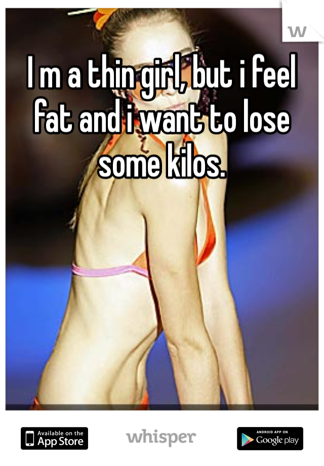 I m a thin girl, but i feel fat and i want to lose some kilos. 