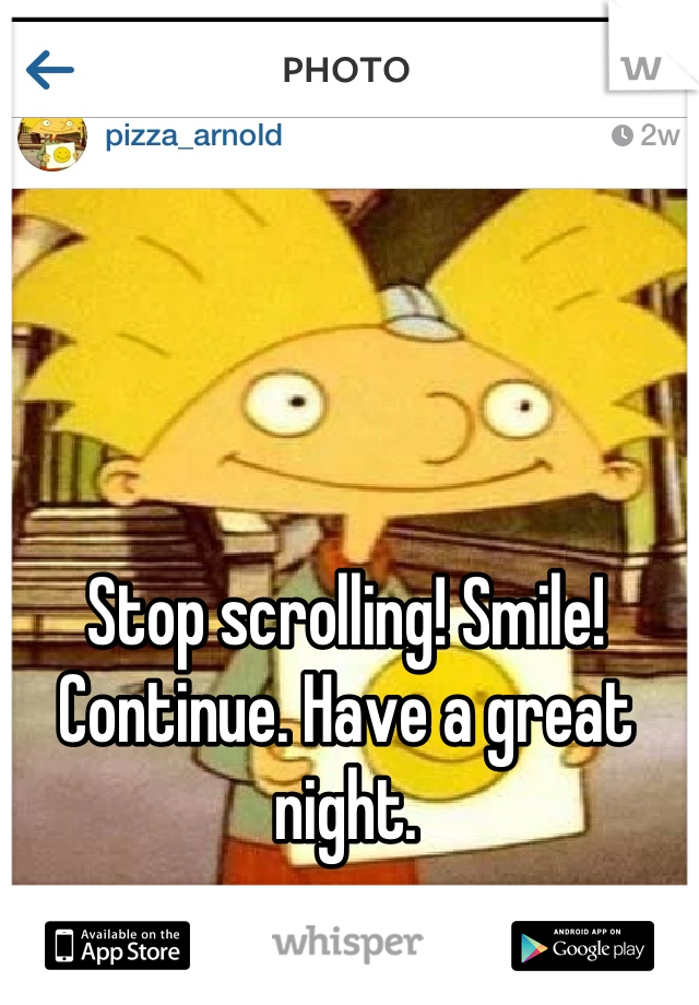 Stop scrolling! Smile! Continue. Have a great night.