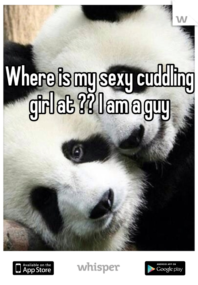 Where is my sexy cuddling girl at ?? I am a guy