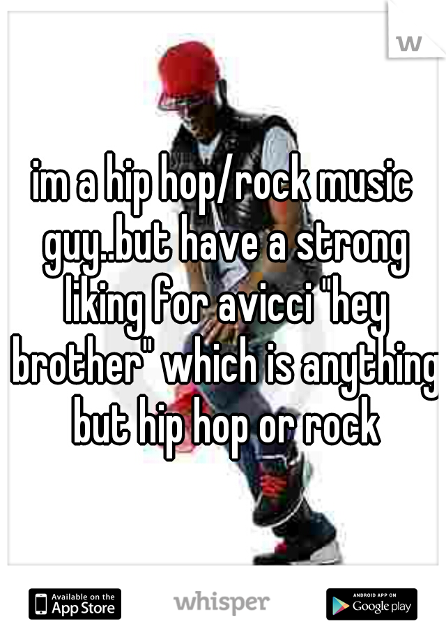 im a hip hop/rock music guy..but have a strong liking for avicci "hey brother" which is anything but hip hop or rock