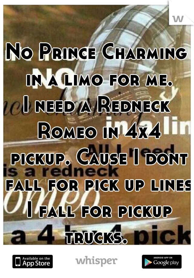 No Prince Charming in a limo for me.
I need a Redneck Romeo in 4x4 pickup. Cause I dont fall for pick up lines I fall for pickup trucks. 