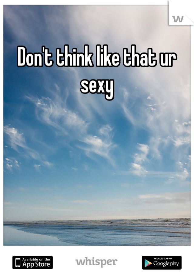 Don't think like that ur sexy
