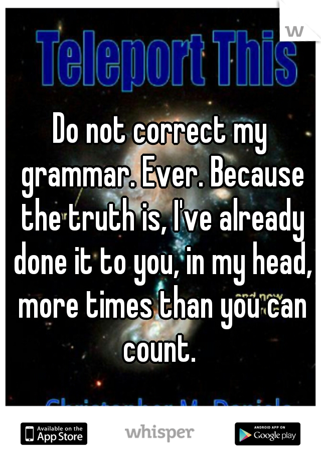 Do not correct my grammar. Ever. Because the truth is, I've already done it to you, in my head, more times than you can count. 