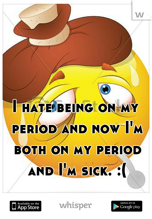I hate being on my period and now I'm both on my period and I'm sick. :(